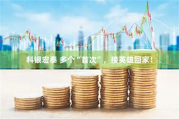 科银宏泰 多个“首次”，接英雄回家！