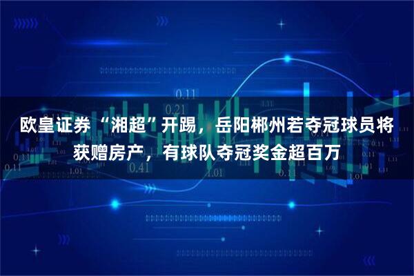 欧皇证券 “湘超”开踢，岳阳郴州若夺冠球员将获赠房产，有球队夺冠奖金超百万