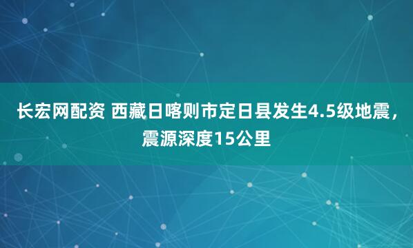 长宏网配资 西藏日喀则市定日县发生4.5级地震，震源深度15公里