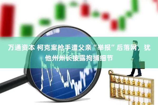 万通资本 柯克案枪手遭父亲“举报”后落网，犹他州州长披露拘捕细节
