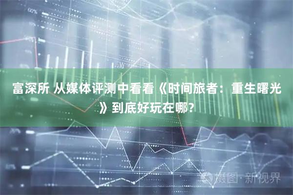 富深所 从媒体评测中看看《时间旅者：重生曙光》到底好玩在哪？