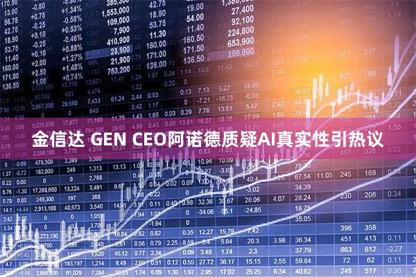 金信达 GEN CEO阿诺德质疑AI真实性引热议