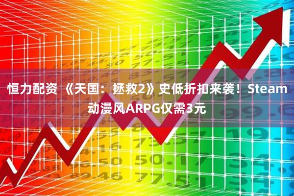恒力配资 《天国：拯救2》史低折扣来袭！Steam动漫风ARPG仅需3元