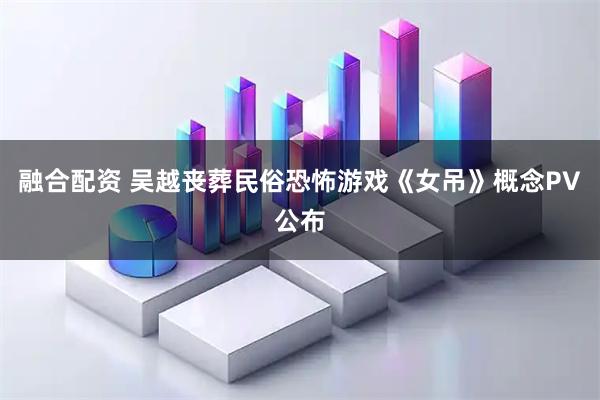融合配资 吴越丧葬民俗恐怖游戏《女吊》概念PV公布