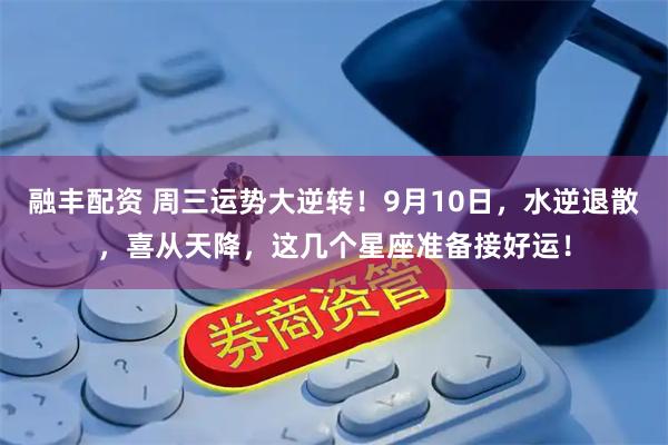 融丰配资 周三运势大逆转！9月10日，水逆退散，喜从天降，这几个星座准备接好运！