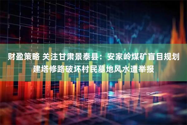 财盈策略 关注甘肃景泰县：安家岭煤矿盲目规划建塔修路破坏村民墓地风水遭举报