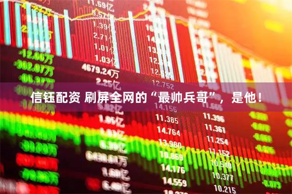 信钰配资 刷屏全网的“最帅兵哥”，是他！