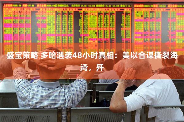 盛宝策略 多哈遇袭48小时真相：美以合谋撕裂海湾，歼
