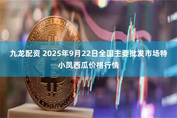 九龙配资 2025年9月22日全国主要批发市场特小凤西瓜价格行情