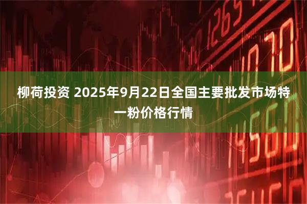 柳荷投资 2025年9月22日全国主要批发市场特一粉价格行情