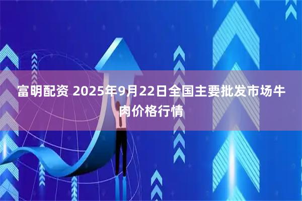 富明配资 2025年9月22日全国主要批发市场牛肉价格行情