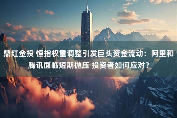 鼎红金投 恒指权重调整引发巨头资金流动：阿里和腾讯面临短期抛压 投资者如何应对？