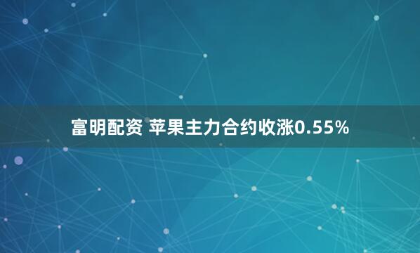富明配资 苹果主力合约收涨0.55%