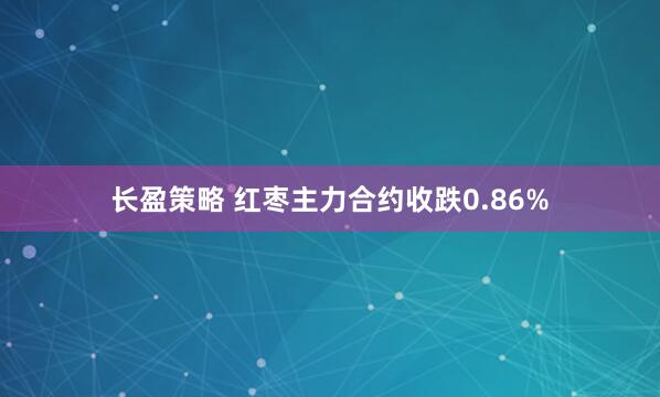 长盈策略 红枣主力合约收跌0.86%