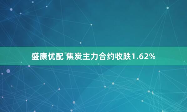 盛康优配 焦炭主力合约收跌1.62%