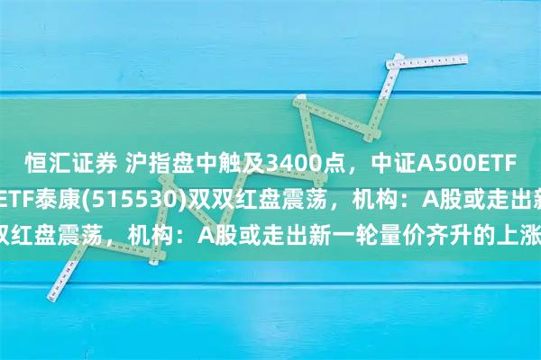 恒汇证券 沪指盘中触及3400点，中证A500ETF(560510)、中证500ETF泰康(515530)双双红盘震荡，机构：A股或走出新一轮量价齐升的上涨行情