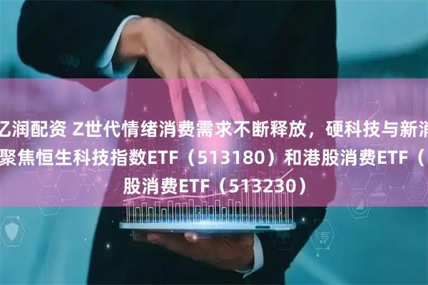 亿润配资 Z世代情绪消费需求不断释放，硬科技与新消费共振，聚焦恒生科技指数ETF（513180）和港股消费ETF（513230）