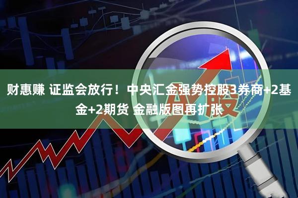 财惠赚 证监会放行！中央汇金强势控股3券商+2基金+2期货 金融版图再扩张