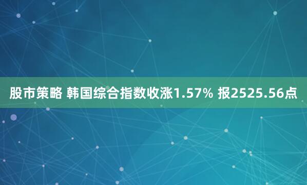 股市策略 韩国综合指数收涨1.57% 报2525.56点