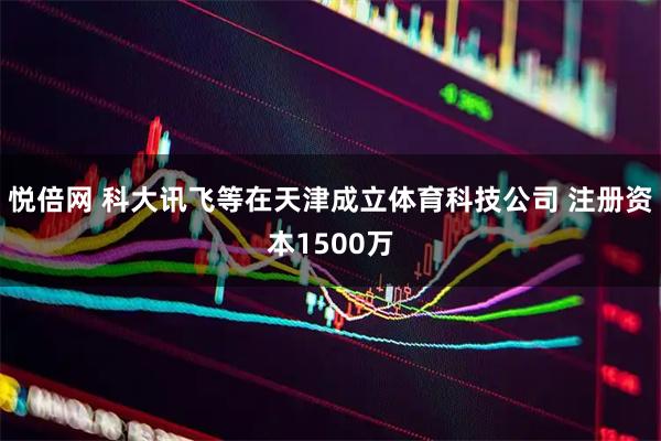 悦倍网 科大讯飞等在天津成立体育科技公司 注册资本1500万