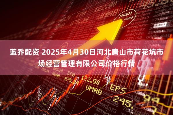 蓝乔配资 2025年4月30日河北唐山市荷花坑市场经营管理有限公司价格行情