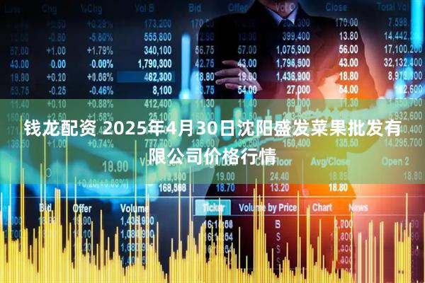 钱龙配资 2025年4月30日沈阳盛发菜果批发有限公司价格行情