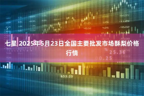七星 2025年5月23日全国主要批发市场酥梨价格行情