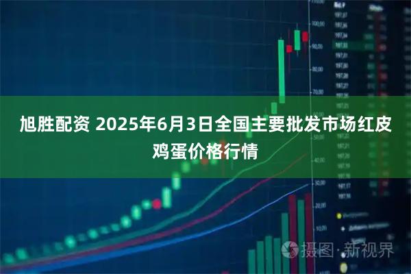 旭胜配资 2025年6月3日全国主要批发市场红皮鸡蛋价格行情