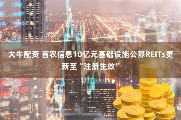 大牛配资 首农信息10亿元基础设施公募REITs更新至“注册生效”