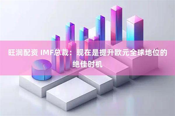旺润配资 IMF总裁：现在是提升欧元全球地位的绝佳时机
