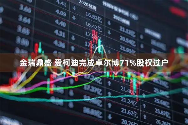 金瑞鼎盛 爱柯迪完成卓尔博71%股权过户