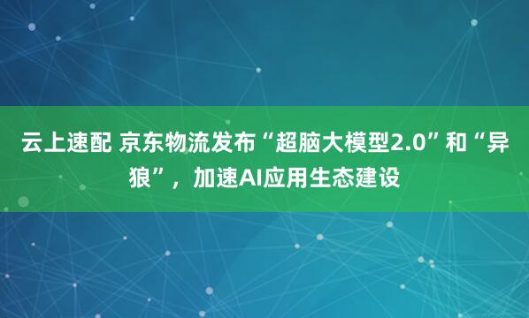 云上速配 京东物流发布“超脑大模型2.0”和“异狼”，加速AI应用生态建设
