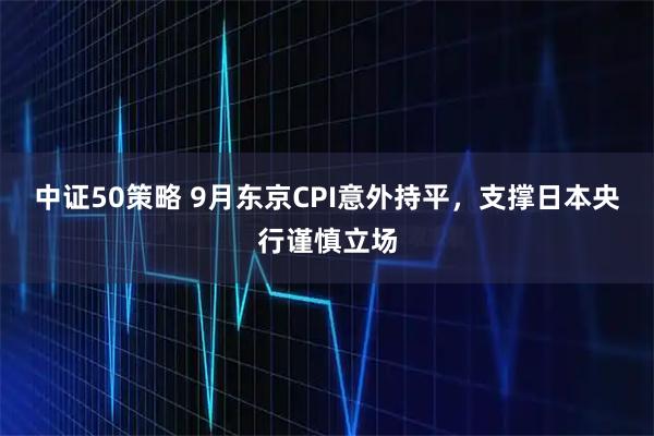 中证50策略 9月东京CPI意外持平，支撑日本央行谨慎立场