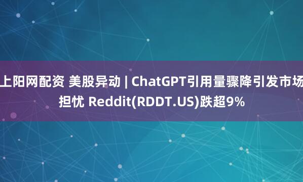 上阳网配资 美股异动 | ChatGPT引用量骤降引发市场担忧 Reddit(RDDT.US)跌超9%