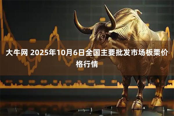 大牛网 2025年10月6日全国主要批发市场板栗价格行情
