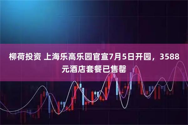 柳荷投资 上海乐高乐园官宣7月5日开园，3588元酒店套餐已售罄