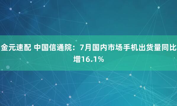 金元速配 中国信通院：7月国内市场手机出货量同比增16.1%