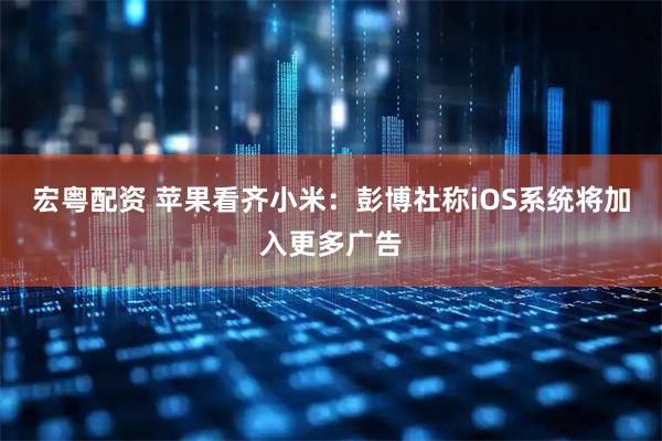 宏粤配资 苹果看齐小米:彭博社称iOS系统将加入更多广告