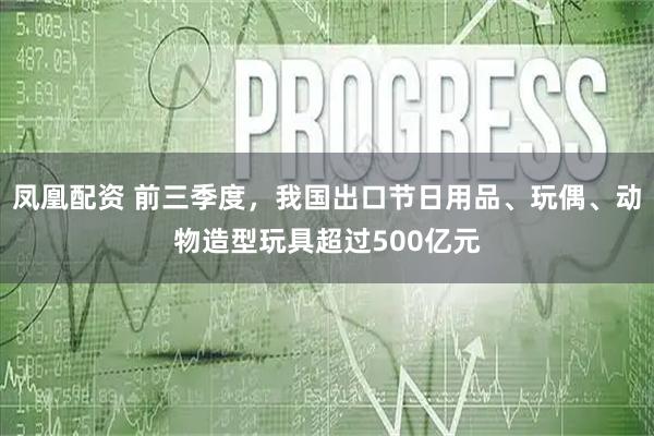 凤凰配资 前三季度，我国出口节日用品、玩偶、动物造型玩具超过500亿元