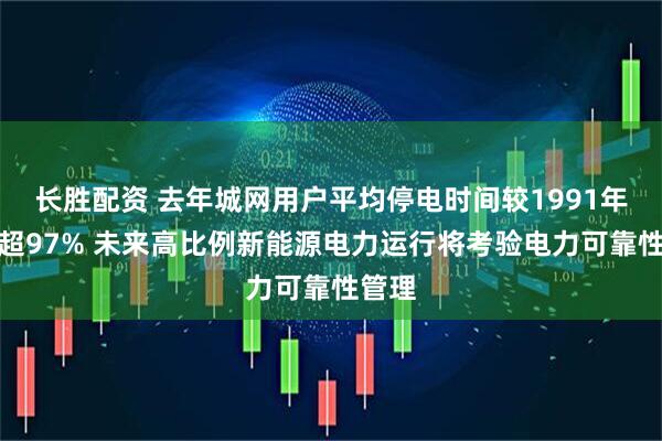 长胜配资 去年城网用户平均停电时间较1991年下降超97% 未来高比例新能源电力运行将考验电力可靠性管理