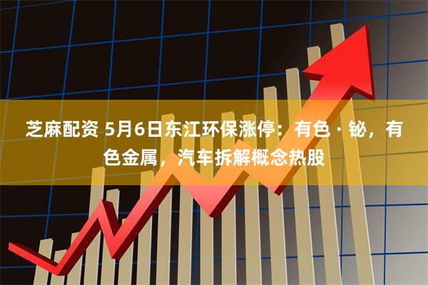 芝麻配资 5月6日东江环保涨停：有色 · 铋，有色金属，汽车拆解概念热股