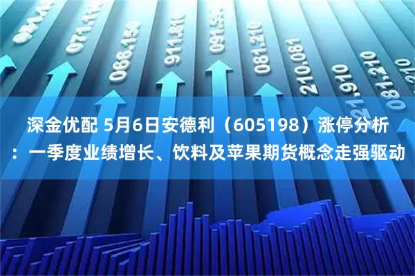 深金优配 5月6日安德利（605198）涨停分析：一季度业绩增长、饮料及苹果期货概念走强驱动