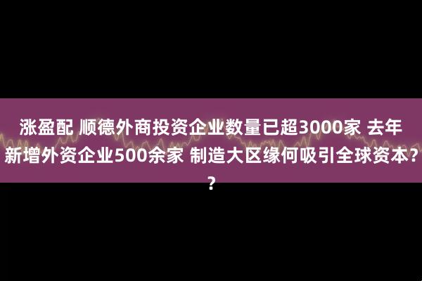 涨盈配 顺德外商投资企业数量已超3000家 去年新增外资企业500余家 制造大区缘何吸引全球资本?