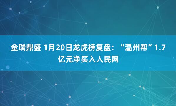 金瑞鼎盛 1月20日龙虎榜复盘:“温州帮”1.7亿元净买入人民网