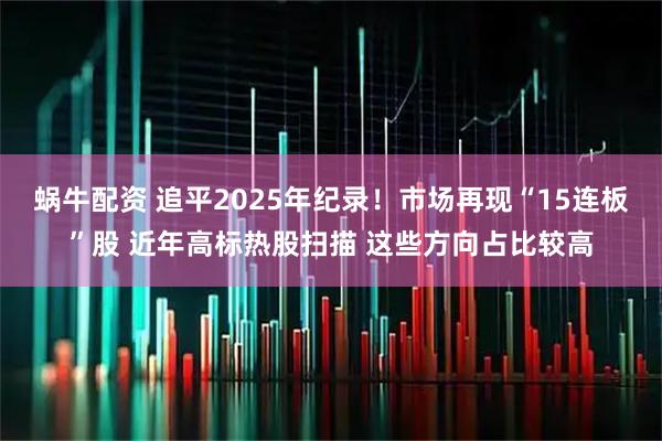 蜗牛配资 追平2025年纪录！市场再现“15连板”股 近年高标热股扫描 这些方向占比较高