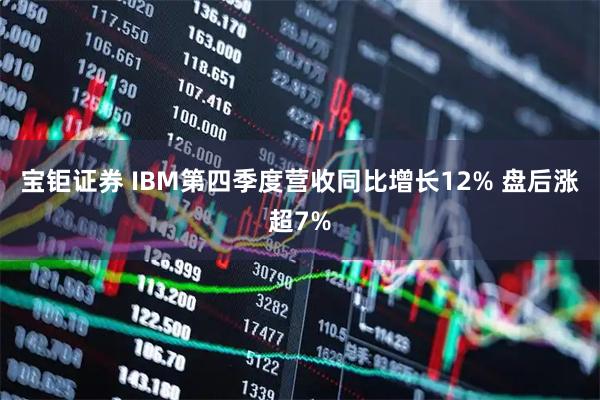 宝钜证券 IBM第四季度营收同比增长12% 盘后涨超7%