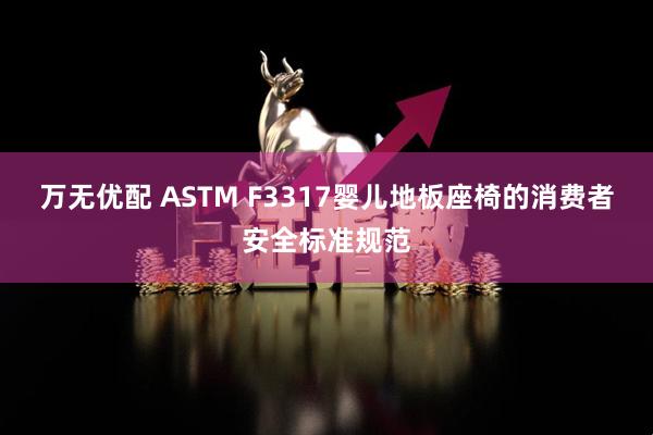 万无优配 ASTM F3317婴儿地板座椅的消费者安全标准规范