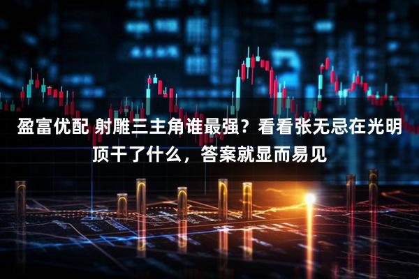 盈富优配 射雕三主角谁最强?看看张无忌在光明顶干了什么,答案就显而易见