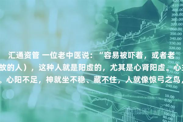 汇通资管 一位老中医说:“容易被吓着,或者老是做不好的梦(梦见已故的人),这种人就是阳虚的,尤其是心肾阳虚。心主神明,神就藏在心里。心阳不足,神就坐不稳、藏不住,人就像惊弓之鸟,梦里也难安。”他送了我八个字:“身如灯,神如焰。”那时的我,正意气风发,带领团队冲刺上市,只觉得这是老人的玄虚之