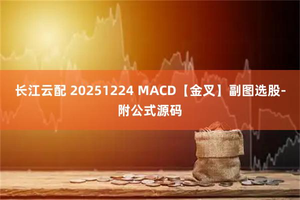长江云配 20251224 MACD【金叉】副图选股-附公式源码